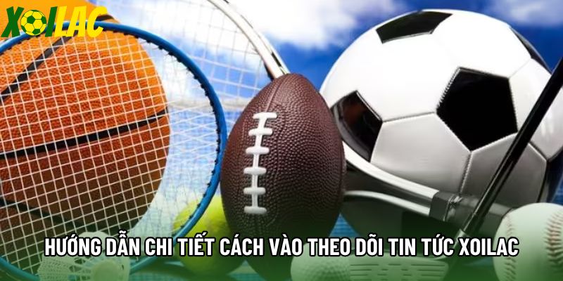 Hướng dẫn chi tiết cách vào theo dõi tin tức xoilac